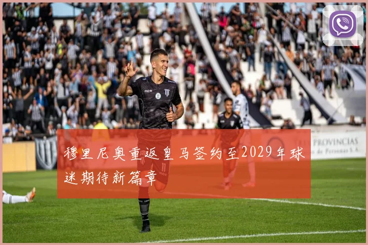 穆里尼奥重返皇马签约至2029年球迷期待新篇章