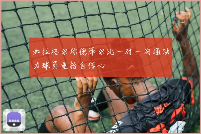 加拉格尔称德泽尔比一对一沟通助力球员重拾自信心