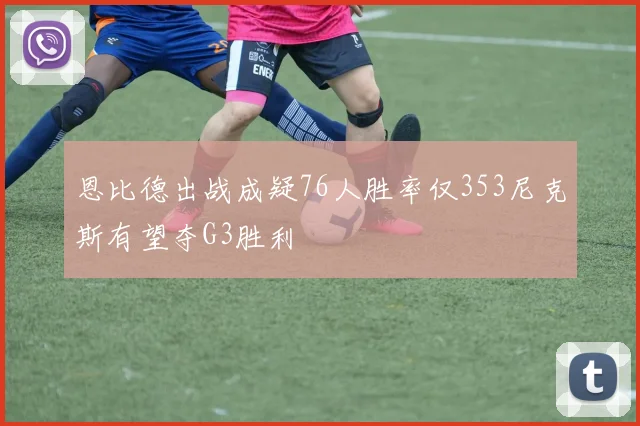 恩比德出战成疑76人胜率仅353尼克斯有望夺G3胜利