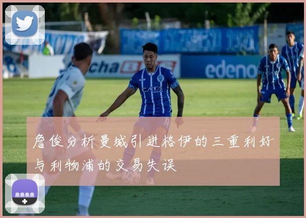 詹俊分析曼城引进格伊的三重利好与利物浦的交易失误