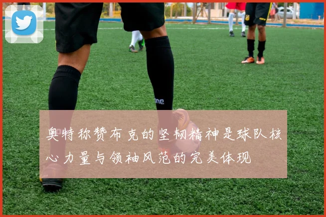 奥特称赞布克的坚韧精神是球队核心力量与领袖风范的完美体现
