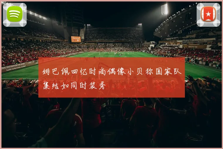 姆巴佩回忆时尚偶像小贝称国家队集结如同时装秀