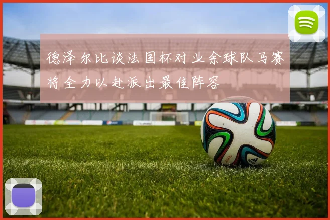 德泽尔比谈法国杯对业余球队马赛将全力以赴派出最佳阵容