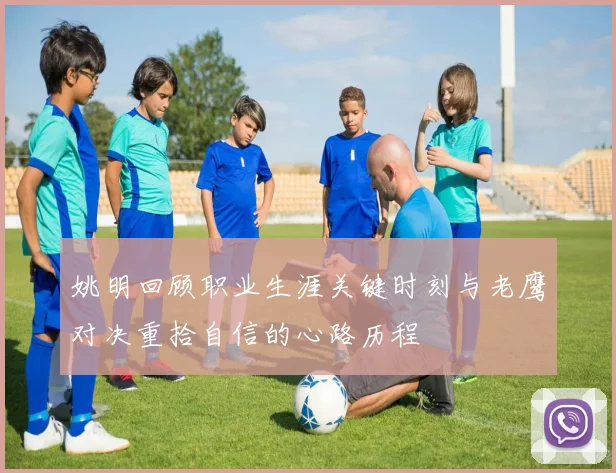姚明回顾职业生涯关键时刻与老鹰对决重拾自信的心路历程