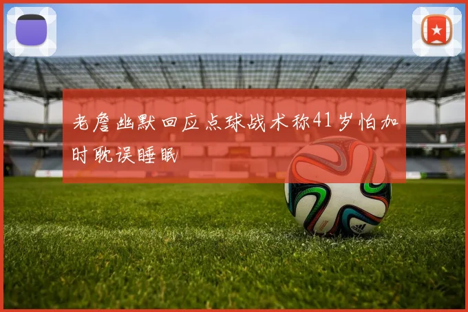 老詹幽默回应点球战术称41岁怕加时耽误睡眠