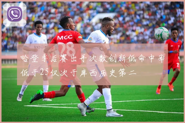 哈登季后赛出手次数创新低命中率低于25仅次于库西历史第二