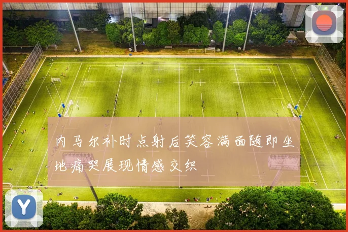 内马尔补时点射后笑容满面随即坐地痛哭展现情感交织