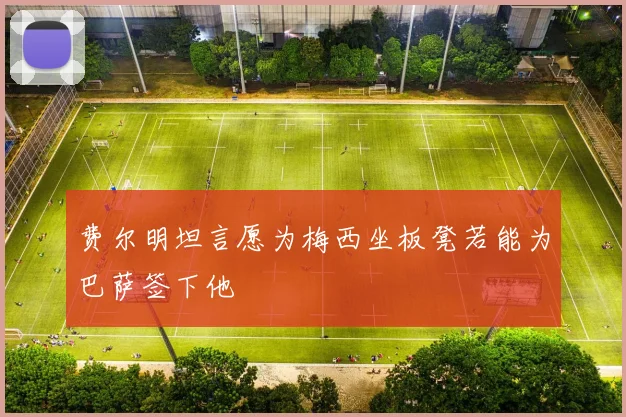费尔明坦言愿为梅西坐板凳若能为巴萨签下他
