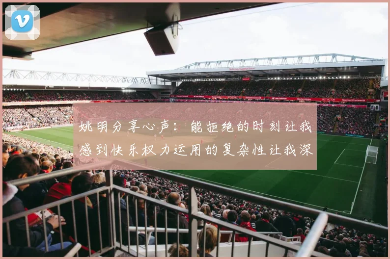 姚明分享心声：能拒绝的时刻让我感到快乐权力运用的复杂性让我深感不足