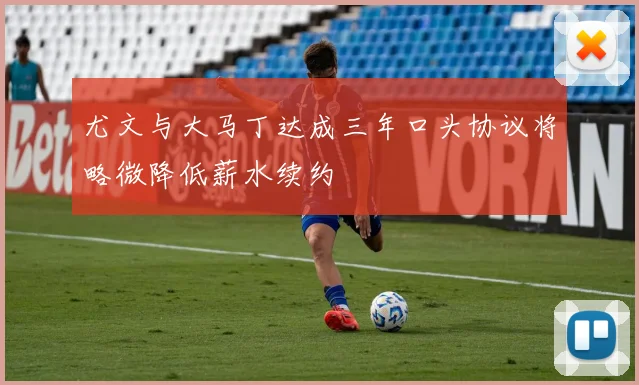 尤文与大马丁达成三年口头协议将略微降低薪水续约