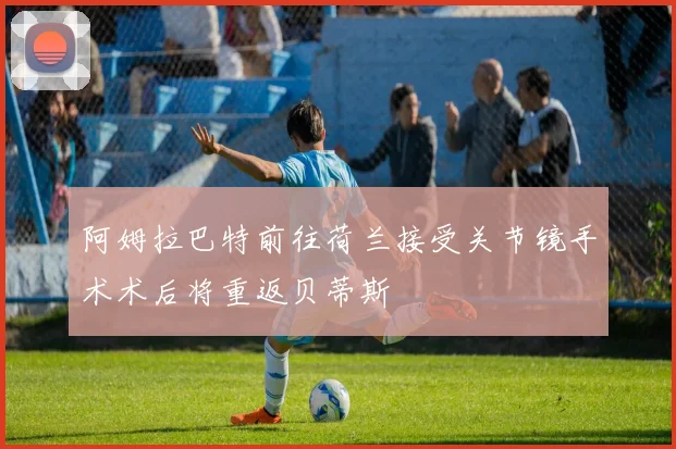 阿姆拉巴特前往荷兰接受关节镜手术术后将重返贝蒂斯