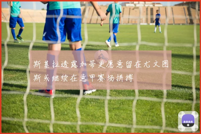 斯基拉透露加蒂更愿意留在尤文图斯或继续在意甲赛场拼搏