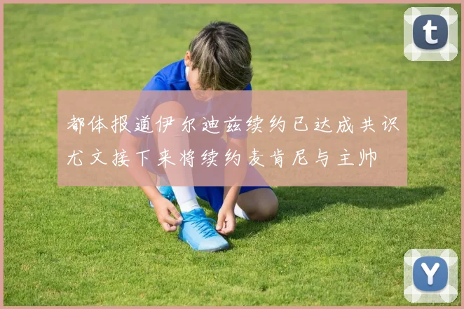 都体报道伊尔迪兹续约已达成共识尤文接下来将续约麦肯尼与主帅