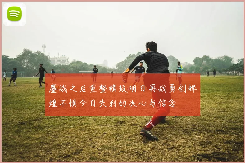 鏖战之后重整旗鼓明日再战勇创辉煌不惧今日失利的决心与信念