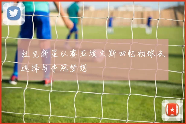 杜克新星以赛亚埃文斯回忆初球衣选择与夺冠梦想