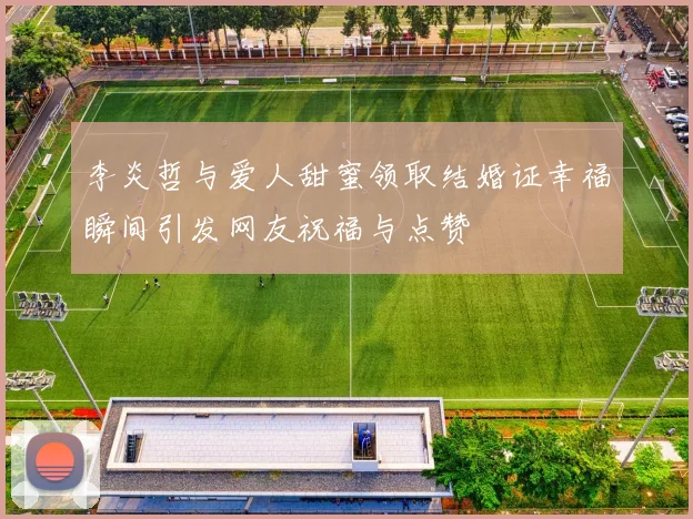 李炎哲与爱人甜蜜领取结婚证幸福瞬间引发网友祝福与点赞