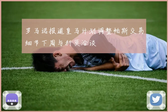 罗马诺报道皇马计划调整帕斯交易细节下周与科莫洽谈